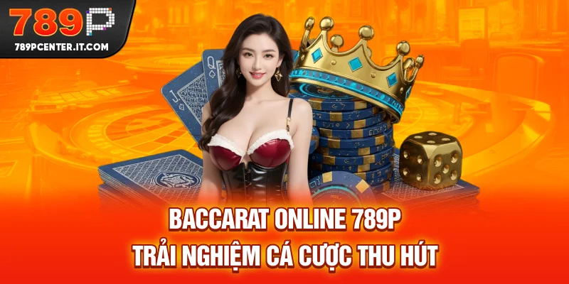 Baccarat Online 789P - Trải Nghiệm Cá Cược Thu Hút