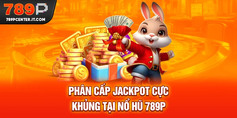 Phân cấp jackpot cực khủng tại Nổ Hũ 789P